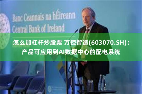 怎么加杠杆炒股票 万控智造(603070.SH)：产品可应用到AI数据中心的配电系统