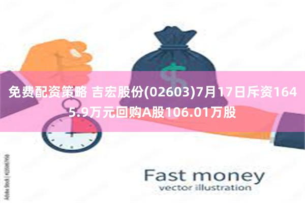 免费配资策略 吉宏股份(02603)7月17日斥资1645.9万元回购A股106.01万股