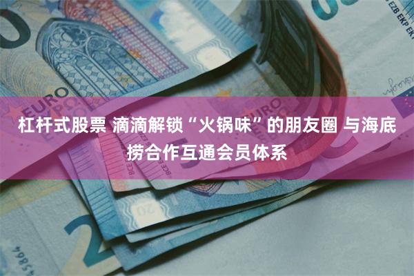 杠杆式股票 滴滴解锁“火锅味”的朋友圈 与海底捞合作互通会员体系