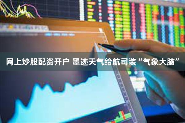 网上炒股配资开户 墨迹天气给航司装“气象大脑”
