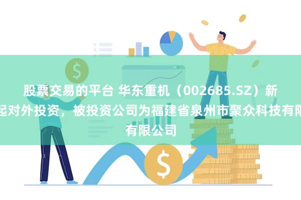 股票交易的平台 华东重机（002685.SZ）新增一起对外投资，被投资公司为福建省泉州市聚众科技有限公司