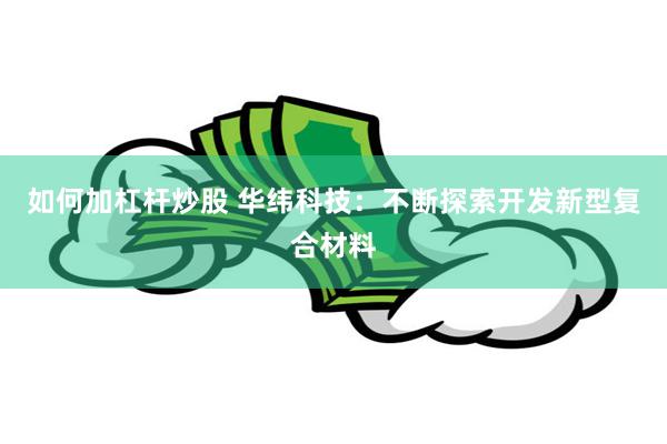 如何加杠杆炒股 华纬科技：不断探索开发新型复合材料