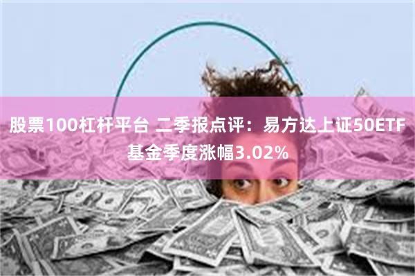股票100杠杆平台 二季报点评：易方达上证50ETF基金季度涨幅3.02%