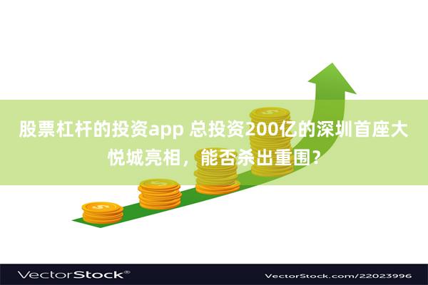 股票杠杆的投资app 总投资200亿的深圳首座大悦城亮相，能否杀出重围？
