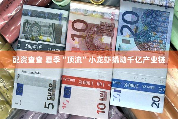 配资查查 夏季“顶流”小龙虾撬动千亿产业链