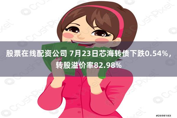 股票在线配资公司 7月23日芯海转债下跌0.54%，转股溢价率82.98%