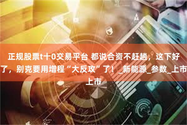 正规股票t十0交易平台 都说合资不赶趟，这下好了，别克要用增程“大反攻”了！_新能源_参数_上市