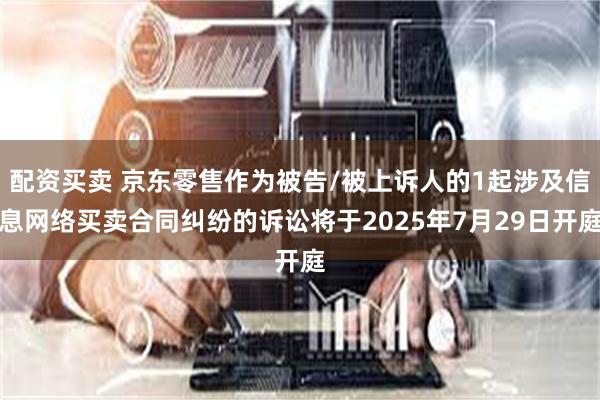 配资买卖 京东零售作为被告/被上诉人的1起涉及信息网络买卖合同纠纷的诉讼将于2025年7月29日开庭