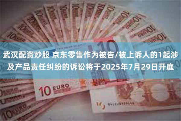 武汉配资炒股 京东零售作为被告/被上诉人的1起涉及产品责任纠纷的诉讼将于2025年7月29日开庭