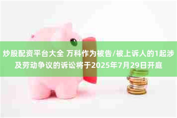 炒股配资平台大全 万科作为被告/被上诉人的1起涉及劳动争议的诉讼将于2025年7月29日开庭