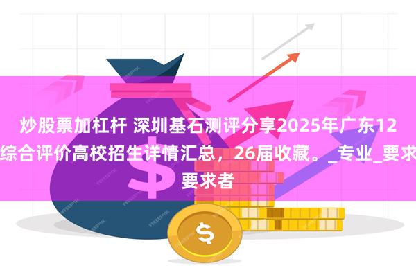 炒股票加杠杆 深圳基石测评分享2025年广东12所综合评价高校招生详情汇总，26届收藏。_专业_要求者