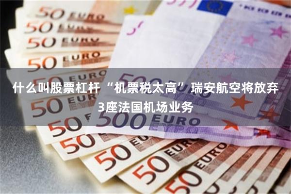 什么叫股票杠杆 “机票税太高” 瑞安航空将放弃3座法国机场业务