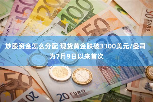 炒股资金怎么分配 现货黄金跌破3300美元/盎司 为7月9日以来首次