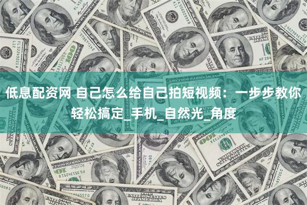 低息配资网 自己怎么给自己拍短视频：一步步教你轻松搞定_手机_自然光_角度