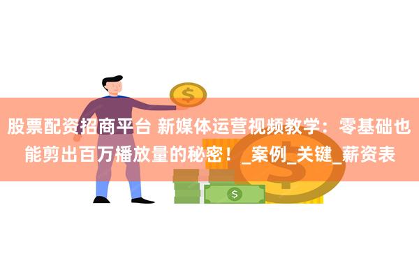 股票配资招商平台 新媒体运营视频教学：零基础也能剪出百万播放量的秘密！_案例_关键_薪资表
