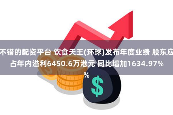 不错的配资平台 饮食天王(环球)发布年度业绩 股东应占年内溢利6450.6万港元 同比增加1634.97%