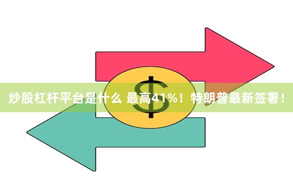 炒股杠杆平台是什么 最高41%！特朗普最新签署！