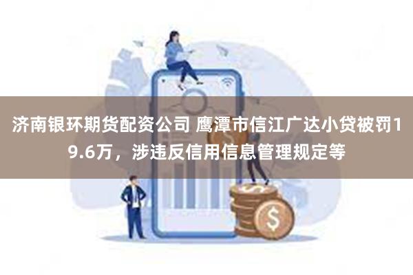济南银环期货配资公司 鹰潭市信江广达小贷被罚19.6万，涉违反信用信息管理规定等