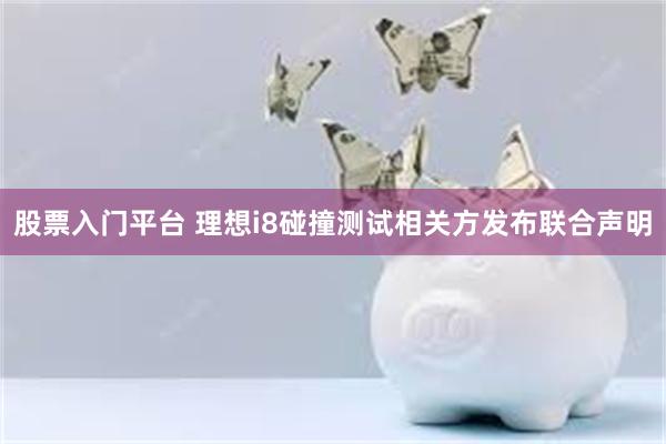 股票入门平台 理想i8碰撞测试相关方发布联合声明