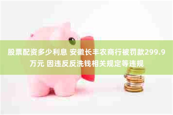 股票配资多少利息 安徽长丰农商行被罚款299.9万元 因违反反洗钱相关规定等违规