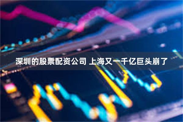 深圳的股票配资公司 上海又一千亿巨头崩了