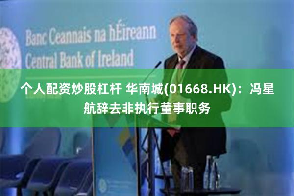 个人配资炒股杠杆 华南城(01668.HK)：冯星航辞去非执行董事职务