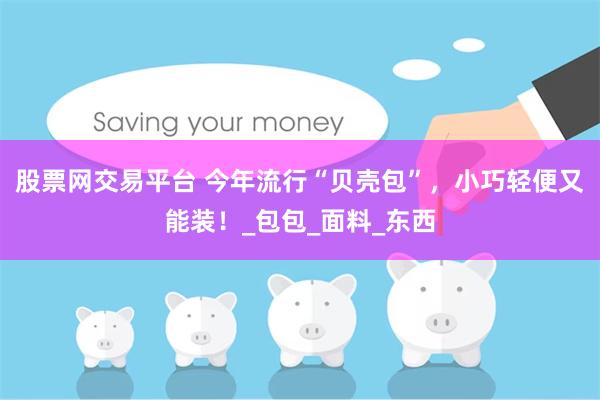 股票网交易平台 今年流行“贝壳包”，小巧轻便又能装！_包包_面料_东西
