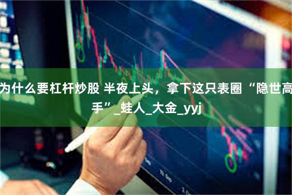 为什么要杠杆炒股 半夜上头，拿下这只表圈 “隐世高手”_蛙人_大金_yyj