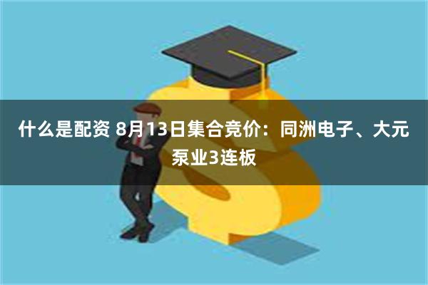 什么是配资 8月13日集合竞价：同洲电子、大元泵业3连板