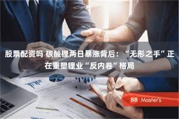 股票配资吗 碳酸锂两日暴涨背后：“无形之手”正在重塑锂业“反内卷”格局