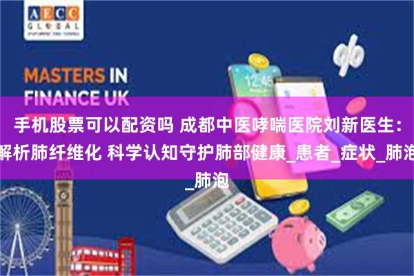 手机股票可以配资吗 成都中医哮喘医院刘新医生：解析肺纤维化 科学认知守护肺部健康_患者_症状_肺泡