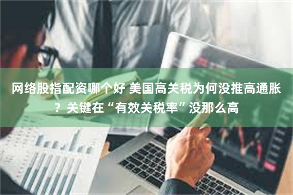 网络股指配资哪个好 美国高关税为何没推高通胀？关键在“有效关税率”没那么高