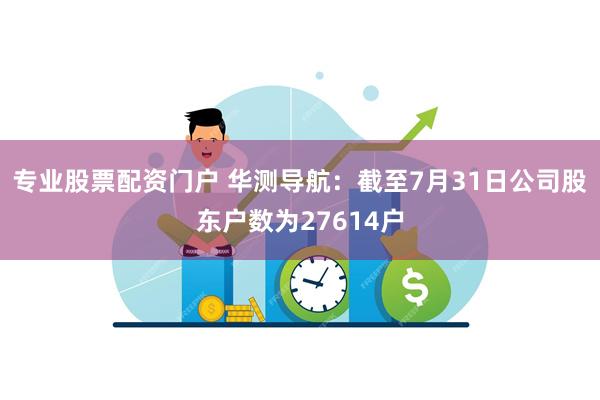 专业股票配资门户 华测导航：截至7月31日公司股东户数为27614户