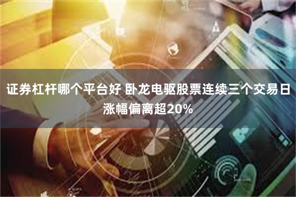 证券杠杆哪个平台好 卧龙电驱股票连续三个交易日涨幅偏离超20%
