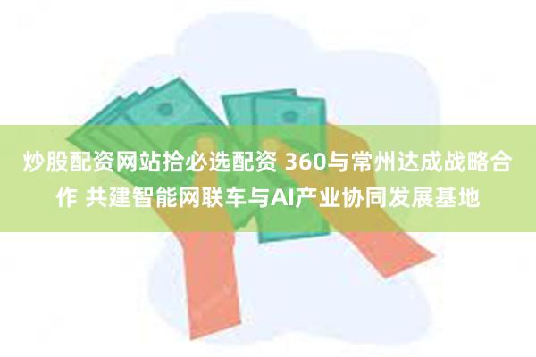 炒股配资网站拾必选配资 360与常州达成战略合作 共建智能网联车与AI产业协同发展基地