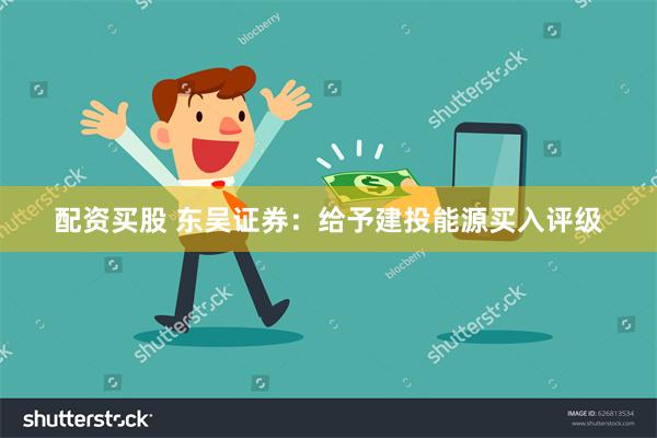 配资买股 东吴证券：给予建投能源买入评级