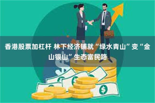 香港股票加杠杆 林下经济铺就“绿水青山”变“金山银山”生态富民路
