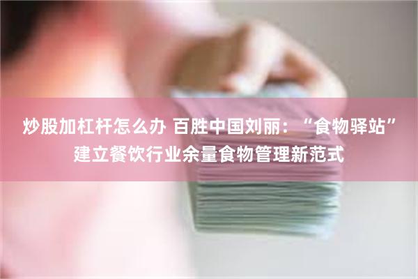 炒股加杠杆怎么办 百胜中国刘丽：“食物驿站”建立餐饮行业余量食物管理新范式