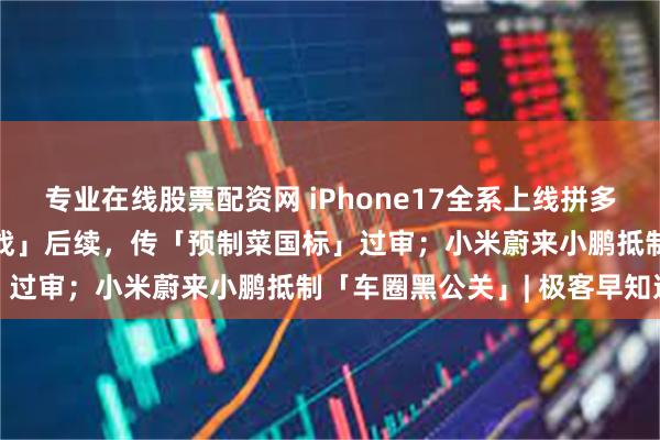 专业在线股票配资网 iPhone17全系上线拼多多，5099起；「罗西大战」后续，传「预制菜国标」过审；小米蔚来小鹏抵制「车圈黑公关」| 极客早知道