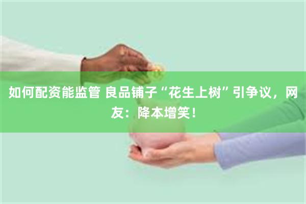 如何配资能监管 良品铺子“花生上树”引争议，网友：降本增笑！