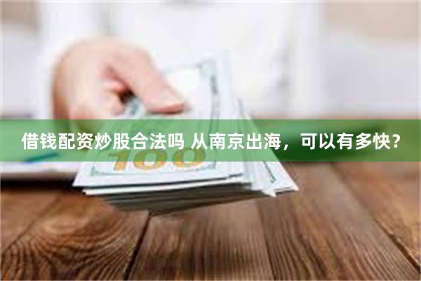借钱配资炒股合法吗 从南京出海，可以有多快？