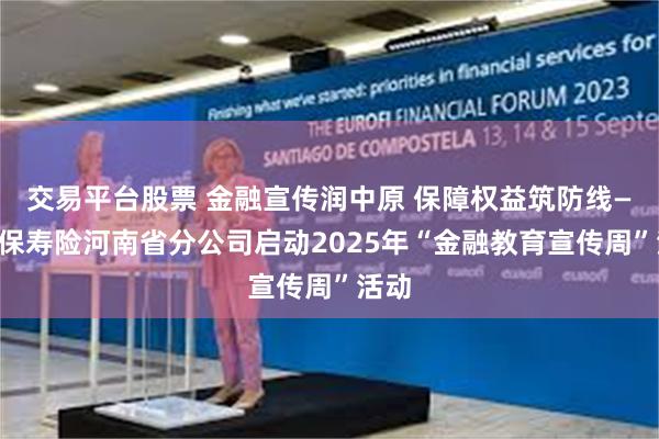 交易平台股票 金融宣传润中原 保障权益筑防线——人保寿险河南省分公司启动2025年“金融教育宣传周”活动