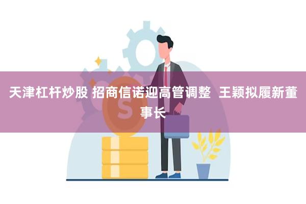 天津杠杆炒股 招商信诺迎高管调整 王颖拟履新董事长