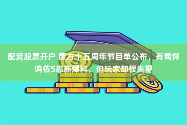 配资股票开户 魔方十五周年节目单公布,有羁绊鸣佐S忍新爆料,但玩家却很失望