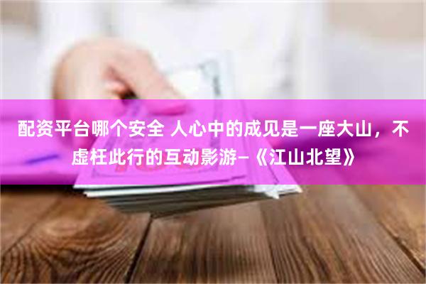 配资平台哪个安全 人心中的成见是一座大山,不虚枉此行的互动影游—《江山北望》