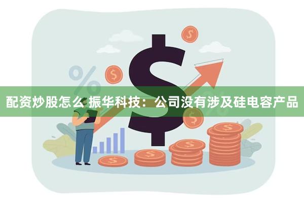 配资炒股怎么 振华科技：公司没有涉及硅电容产品