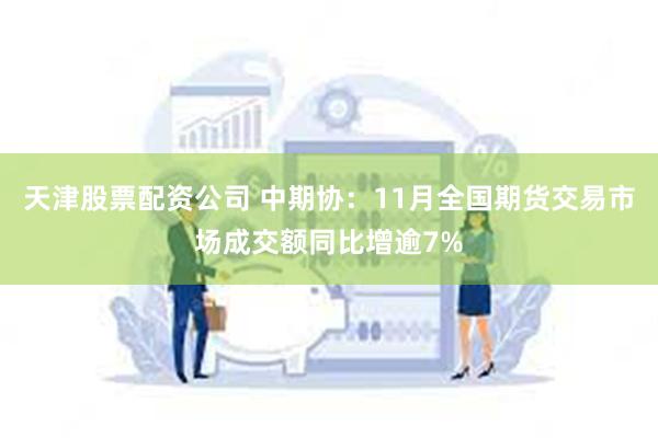 天津股票配资公司 中期协：11月全国期货交易市场成交额同比增逾7%
