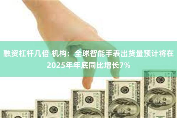 融资杠杆几倍 机构:全球智能手表出货量预计将在2025年年底同比增长7%