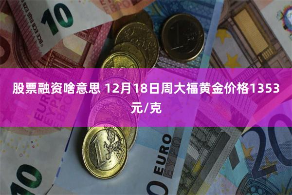 股票融资啥意思 12月18日周大福黄金价格1353元/克