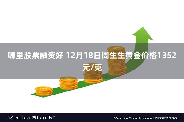 哪里股票融资好 12月18日周生生黄金价格1352元/克